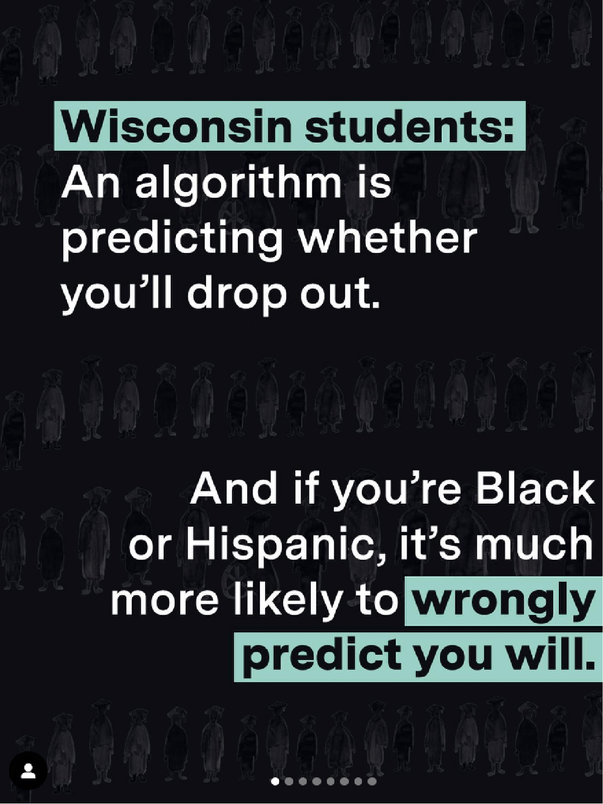 Still from an Instagram Reel showing the text Wisconsin Students: An algorithm is predicting whether you’ll drop out. And if you’re Black or Hispanic, it’s much more likely to wrongly predict you will.