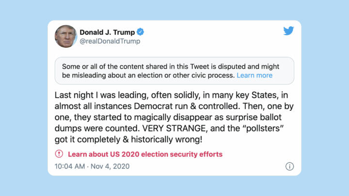 A screenshot of a tweet by Donald Trump where he falsely claims of democratic interference in states where he was winning early during the count. Twitter flagged with with the messages "Some or all of the content shared in this Tweet is disputed and might be misleading about an election or other civic process"