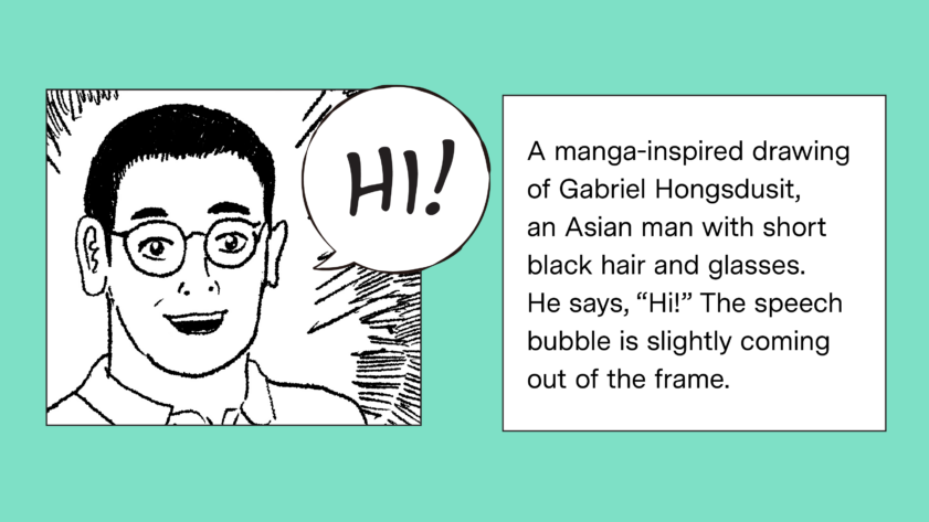 Illustration of two panels. On the left panel is a manga-inspired drawing of Gabriel Hongsdusit, an Asian man with short black hair and glasses. He says, “Hi!” The speech bubble is coming out of the frame. The right panel has the typed out alt text of that illustration, which starts at “A manga-inspired drawing…”